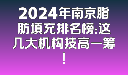 2024年南京脂肪填充排名榜：这几大机构技高一筹！
