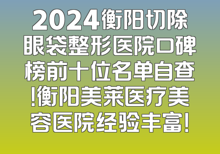 2024衡阳切除眼袋整形医院口碑榜前十位名单自查！衡阳美莱医疗美容医院经验丰富！