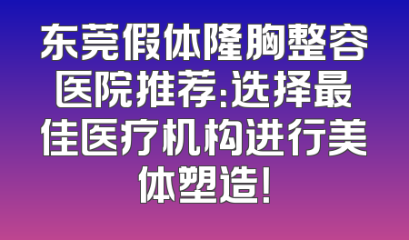 东莞假体隆胸整容医院推荐：选择最佳医疗机构进行美体塑造！