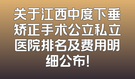 关于江西中度下垂矫正手术公立私立医院排名及费用明细公布！