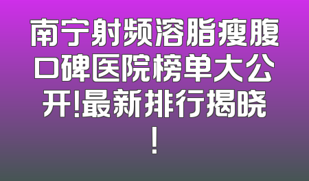 南宁射频溶脂瘦腹口碑医院榜单大公开！最新排行揭晓！