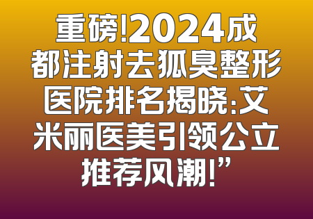 重磅！2024成都注射去狐臭整形医院排名揭晓：艾米丽医美引领公立推荐风潮！”
