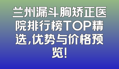 兰州漏斗胸矫正医院排行榜TOP精选，优势与价格预览！