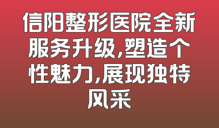 信阳整形医院全新服务升级，塑造个性魅力，展现独特风采