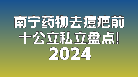 南宁药物去痘疤前十公立私立盘点! 2024