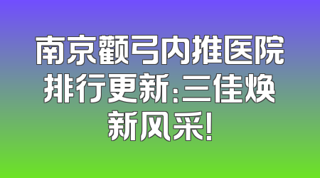 南京颧弓内推医院排行更新：三佳焕新风采！