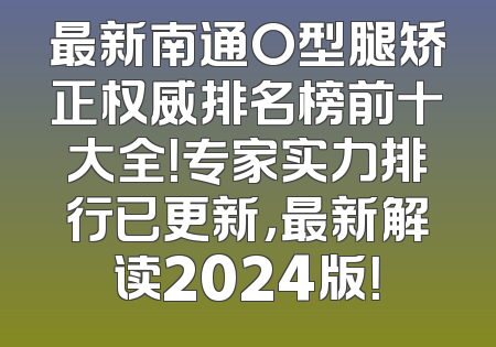 最新南通O型腿矫正权威排名榜前十大全！专家实力排行已更新，最新解读2024版！