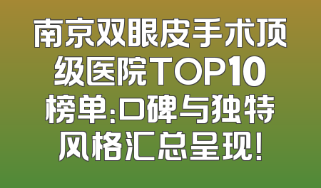 南京双眼皮手术顶级医院TOP10榜单：口碑与独特风格汇总呈现！