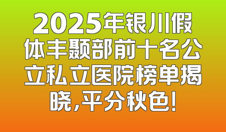 2025年银川假体丰颞部前十名公立私立医院榜单揭晓，平分秋色！