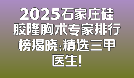 2025石家庄硅胶隆胸术专家排行榜揭晓：精选三甲医生！
