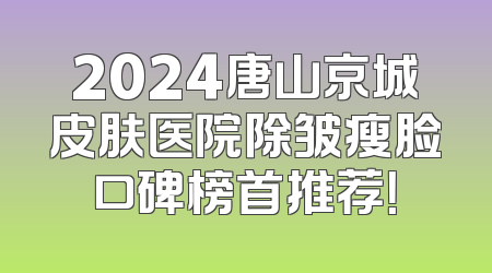 2024唐山京城皮肤医院除皱瘦脸口碑榜首推荐！