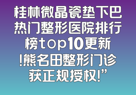 桂林微晶瓷垫下巴热门整形医院排行榜top10更新！熊名田整形门诊获正规授权！”