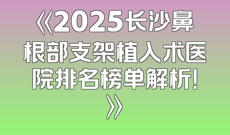 《2025长沙鼻根部支架植入术医院排名榜单解析！》