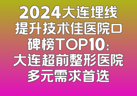 2024大连埋线提升技术佳医院口碑榜TOP10：大连超前整形医院多元需求首选