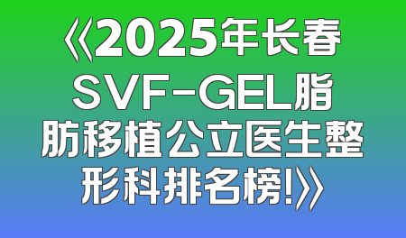《2025年长春SVF-GEL脂肪移植公立医生整形科排名榜！》