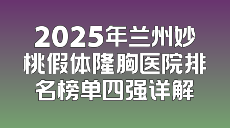 2025年兰州妙桃假体隆胸医院排名榜单四强详解