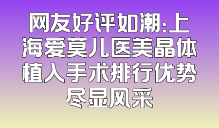 网友好评如潮：上海爱莫儿医美晶体植入手术排行优势尽显风采