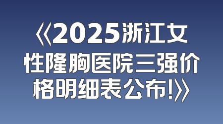 《2025浙江女性隆胸医院三强价格明细表公布！》