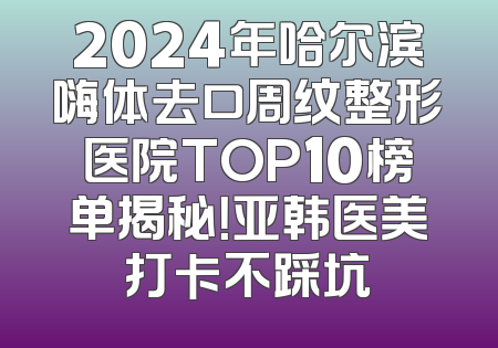 2024年哈尔滨嗨体去口周纹整形医院TOP10榜单揭秘！亚韩医美打卡不踩坑