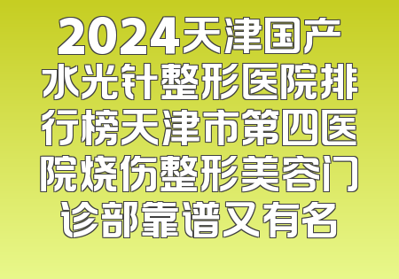 2024天津国产水光针整形医院排行榜天津市第四医院烧伤整形美容门诊部靠谱又有名