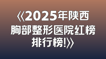 《2025年陕西胸部整形医院红榜排行榜！》
