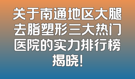 关于南通地区大腿去脂塑形三大热门医院的实力排行榜揭晓！