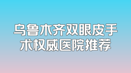 乌鲁木齐双眼皮手术权威医院推荐