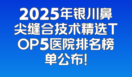 2025年银川鼻尖缝合技术精选TOP5医院排名榜单公布！