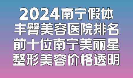 2024南宁假体丰臀美容医院排名前十位南宁美丽星整形美容价格透明