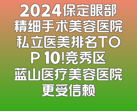 2024保定眼部精细手术美容医院私立医美排名TOP 10！竞秀区蓝山医疗美容医院更受信赖
