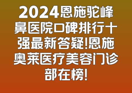 2024恩施驼峰鼻医院口碑排行十强最新答疑！恩施奥莱医疗美容门诊部在榜！