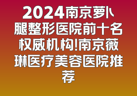 2024南京萝卜腿整形医院前十名权威机构！南京薇琳医疗美容医院推荐