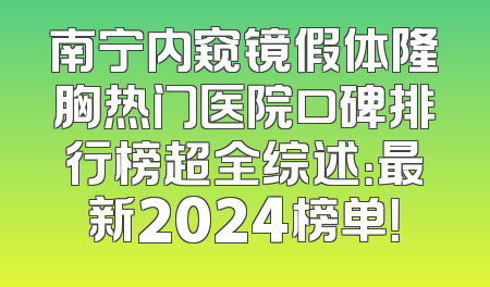 南宁内窥镜假体隆胸热门医院口碑排行榜超全综述：最新2024榜单！