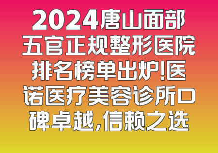 2024唐山面部五官正规整形医院排名榜单出炉！医诺医疗美容诊所口碑卓越，信赖之选
