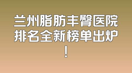 兰州脂肪丰臀医院排名全新榜单出炉！