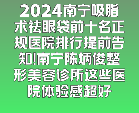 2024南宁吸脂术祛眼袋前十名正规医院排行提前告知！南宁陈炳俊整形美容诊所这些医院体验感超好