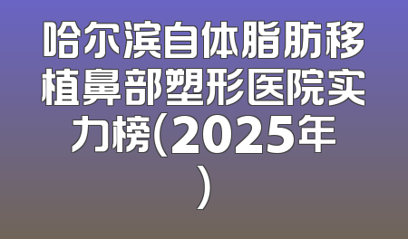 哈尔滨自体脂肪移植鼻部塑形医院实力榜（2025年）