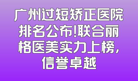 广州过短矫正医院排名公布！联合丽格医美实力上榜，信誉卓越