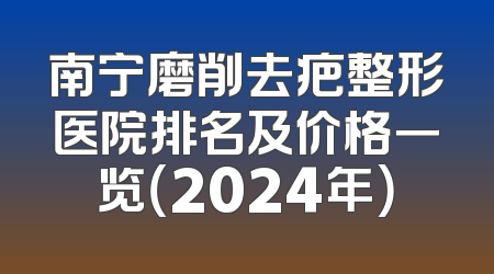 南宁磨削去疤整形医院排名及价格一览（2024年）