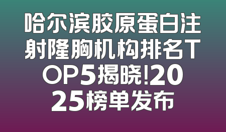 哈尔滨胶原蛋白注射隆胸机构排名TOP5揭晓！2025榜单发布