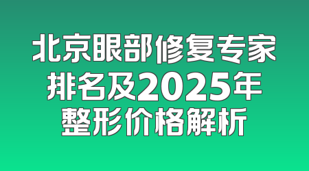 北京眼部修复专家排名及2025年整形价格解析