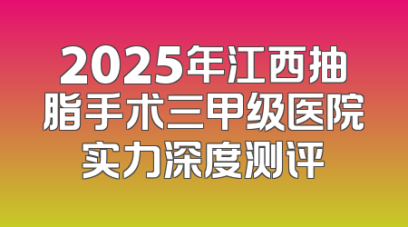 2025年江西抽脂手术三甲级医院实力深度测评