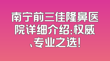 南宁前三佳隆鼻医院详细介绍：权威、专业之选！