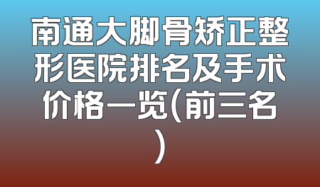 南通大脚骨矫正整形医院排名及手术价格一览（前三名）