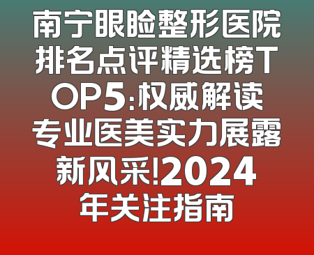 南宁眼睑整形医院排名点评精选榜TOP5：权威解读专业医美实力展露新风采！2024年关注指南
