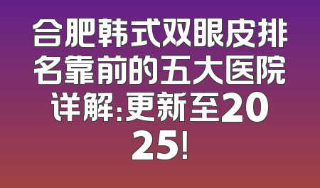 合肥韩式双眼皮排名靠前的五大医院详解：更新至2025！