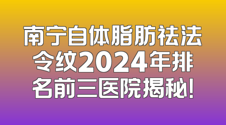 南宁自体脂肪祛法令纹2024年排名前三医院揭秘！