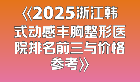 《2025浙江韩式动感丰胸整形医院排名前三与价格参考》