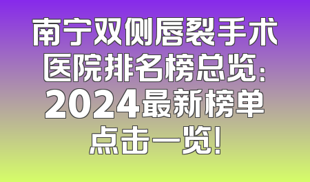 南宁双侧唇裂手术医院排名榜总览：2024最新榜单点击一览！