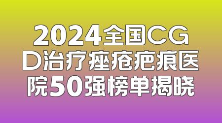 2024全国CGD治疗痤疮疤痕医院50强榜单揭晓